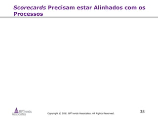 Scorecards Precisam estar Alinhados com os
Processos




          Copyright © 2011 BPTrends Associates. All Rights Reserved.
                                                                       38
 