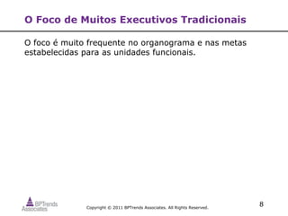 O Foco de Muitos Executivos Tradicionais

O foco é muito frequente no organograma e nas metas
estabelecidas para as unidades funcionais.




              Copyright © 2011 BPTrends Associates. All Rights Reserved.
                                                                           8
 