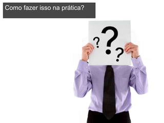 Como fazer isso na prática?




                 Copyright © ELO Group 2012 - Confidencial
 