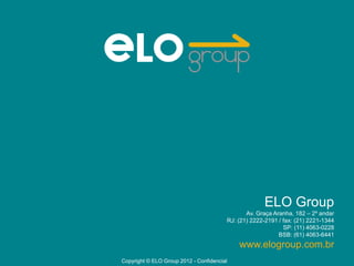 ELO Group
                                               Av. Graça Aranha, 182 – 2º andar
                                        RJ: (21) 2222-2191 / fax: (21) 2221-1344
                                                             SP: (11) 4063-0228
                                                           BSB: (61) 4063-6441
                                            www.elogroup.com.br
Copyright © ELO Group 2012 - Confidencial
 