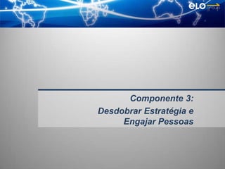 Componente 3:
Desdobrar Estratégia e
     Engajar Pessoas
 