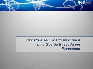 Construa seu Roadmap rumo a
     uma Gestão Baseada em
                  Processos
 