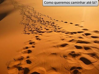 Como queremos caminhar até lá?




                            46
 