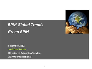 BPM Global Trends
Green BPM

Setembro 2012
José Davi Furlan
Director of Education Services
ABPMP International


                                 1
 