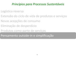 Princípios para Processos Sustentáveis

Logística reversa
Extensão do ciclo de vida de produtos e serviços
Novas acepções de consumo
Eliminação de desperdício
Produtos como parte de serviços
Pensamento outside-in e simplificação




                          44
 