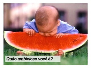 Quão ambicioso você é?
 