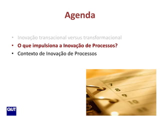 Agenda

 • Inovação transacional versus transformacional
 • O que impulsiona a Inovação de Processos?
 • Contexto de Inovação de Processos




14
 