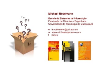 Michael Rosemann
Escola de Sistemas de Informação
Faculdade de Ciências e Engenharia
Universidade de Tecnologia de Queensland

e m.rosemann@qut.edu.au
w www.michaelrosemann.com
t ismiro
 
