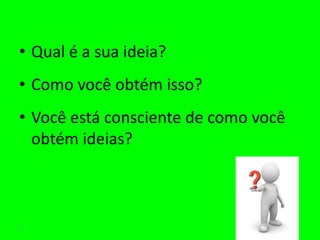 • Qual é a sua ideia?
• Como você obtém isso?
• Você está consciente de como você
  obtém ideias?



5
 