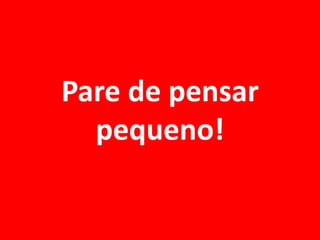 Pare de pensar
  pequeno!
 
