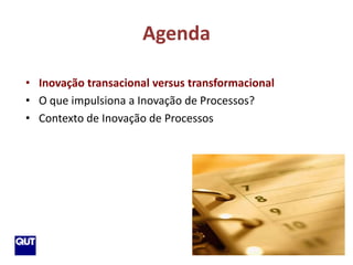Agenda

    • Inovação transacional versus transformacional
    • O que impulsiona a Inovação de Processos?
    • Contexto de Inovação de Processos




9
 