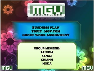 BUSINESS PLAN
    TOPIC : MGV.COM
GROUP WORK ASSIGNMENT



     GROUP MEMBERS:
        TANUSIA
         SANAZ
        CHIANN
         HODA
 