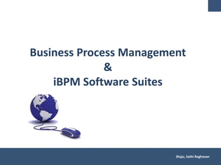 Business Process Management
&
iBPM Software Suites
Shyju, Sathi Raghavan
 