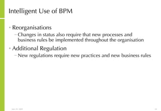 Intelligent Use of BPM Reorganisations Changes in status also require that new processes and business rules be implemented throughout the organisation  Additional Regulation New regulations require new practices and new business rules 