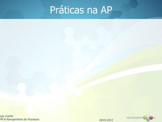 Práticas na AP
30/01/2015
orge Coelho
PM & Reengenharia de Processos
 
