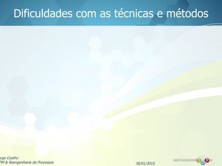 Dificuldades com as técnicas e métodos
30/01/2015
orge Coelho
PM & Reengenharia de Processos
 