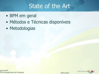 State of the Art
• BPM em geral
• Métodos e Técnicas disponíveis
• Metodologias
30/01/2015
orge Coelho
PM & Reengenharia de Processos
 