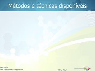 Métodos e técnicas disponíveis
30/01/2015
orge Coelho
PM & Reengenharia de Processos
 