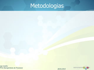 Metodologias
30/01/2015
orge Coelho
PM & Reengenharia de Processos
 