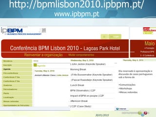 http://bpmlisbon2010.ipbpm.pt/
www.ipbpm.pt
30/01/2015
Dia reservado à apresentação e
discussão de casos portugueses
sob a forma de
•Comunicações
•Workshops
•Mesas redondas
 