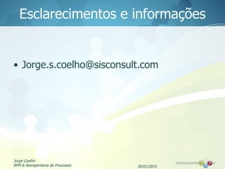 Esclarecimentos e informações
• Jorge.s.coelho@sisconsult.com
30/01/2015
Jorge Coelho
BPM & Reengenharia de Processos
 