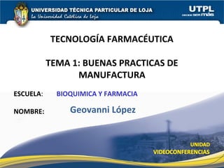 ESCUELA: BIOQUIMICA Y FARMACIA
NOMBRE:
TECNOLOGÍA FARMACÉUTICA
TEMA 1: BUENAS PRACTICAS DE
MANUFACTURA
Geovanni López
 