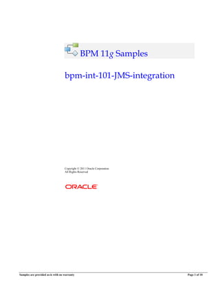 Samples are provided as-is with no warranty Page 1 of 10
BPM 11g Samples
bpm-int-101-JMS-integration
Copyright  2011 Oracle Corporation
All Rights Reserved
 