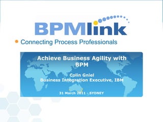 Achieve Business Agility with BPM Colin Gniel Business Integration Executive, IBM 31 March 2011 - SYDNEY 