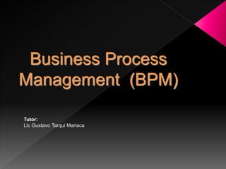 Business Process
Management (BPM)

Tutor:
Lic Gustavo Tarqui Mariaca
 