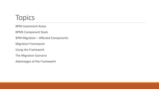 Topics
BPM Investment Areas
BPMS Component Stack
BPM Migration – Affected Components
Migration Framework
Using the Framework
The Migration Scenario
Advantages of the Framework
 