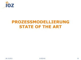 PROZESSMODELLIERUNG
          STATE OF THE ART




06.12.2012       © IOZ AG     18
 