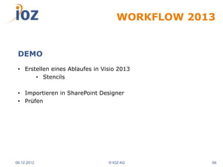 WORKFLOW 2013


 DEMO
 • Erstellen eines Ablaufes in Visio 2013
       • Stencils

 • Importieren in SharePoint Designer
 • Prüfen




06.12.2012                       © IOZ AG       66
 