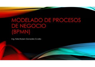 MODELADO DE PROCESOS
DE NEGOCIO
(BPMN)
Ing. Felix Ruben Gonzales Ccalla
 