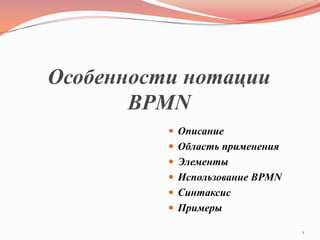 Особенности нотации
       BPMN
           Описание
           Область применения
           Элементы
           Использование BPMN
           Синтаксис
           Примеры

                                 1
 