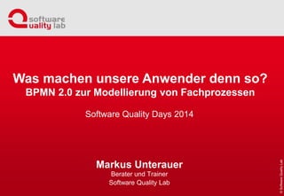Software Quality Days 2014
Markus Unterauer
Berater und Trainer
Software Quality Lab
Was machen unsere Anwender denn so?
BPMN 2.0 zur Modellierung von Fachprozessen
 