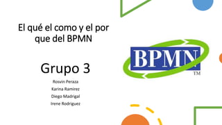 El qué el como y el por
que del BPMN
Grupo 3
Rosvin Peraza
Karina Ramirez
Diego Madrigal
Irene Rodriguez
 