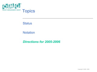 Copyright © 2005, OMG
Topics
Status
Notation
Directions for 2005-2006
 