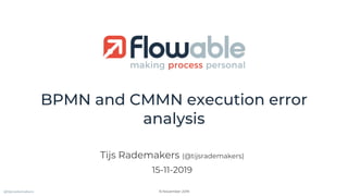 BPMN and CMMN execution error
analysis
Tijs Rademakers (@tijsrademakers)
15-11-2019
@tijsrademakers 15 November 2019
 
