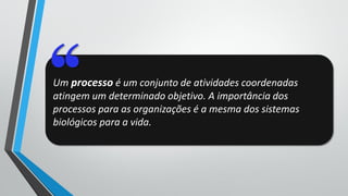 Um processo é um conjunto de atividades coordenadas
atingem um determinado objetivo. A importância dos
processos para as organizações é a mesma dos sistemas
biológicos para a vida.
 