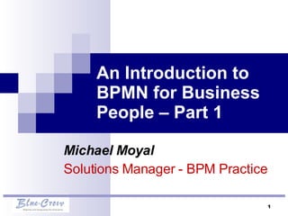 An Introduction to BPMN for Business People – Part 1 Michael Moyal Solutions Manager - BPM Practice  