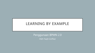 LEARNING BY EXAMPLE
Penggunaan BPMN 2.0
Oleh Faqih Zulfikar
 