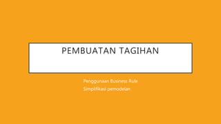 PEMBUATAN TAGIHAN
Penggunaan Business Rule
Simplifikasi pemodelan
 