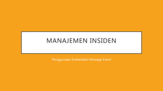 MANAJEMEN INSIDEN
Penggunaan Embedded Message Event
 