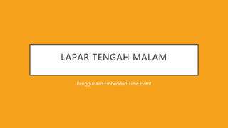 LAPAR TENGAH MALAM
Penggunaan Embedded Time Event
 