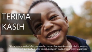 TERIMAKASIH
TERIMA
KASIH
“Value atau manfaat dari pemodelan proses bisnis bukan pada dokumen yang
dihasilkan tapi perbaikan yang dapat dilakukan pada proses bisnis organisasi”
 