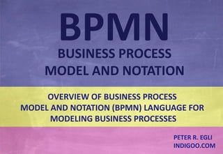 © Peter R. Egli 2015
1/24
Rev. 1.60
BPMN – Business Process Model and Notation indigoo.com
OVERVIEW OF BUSINESS PROCESS
MODEL AND NOTATION (BPMN) LANGUAGE FOR
MODELING BUSINESS PROCESSES
PETER R. EGLI
INDIGOO.COM
BPMNBUSINESS PROCESS
MODEL AND NOTATION
 