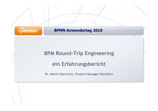 BPMN Anwendertag 2010BPMN Anwendertag 2010
BPM Round-Trip Engineeringp g g
ein Erfahrungsbericht
Dr. Martin Bartonitz, Product Manager Workflow
 