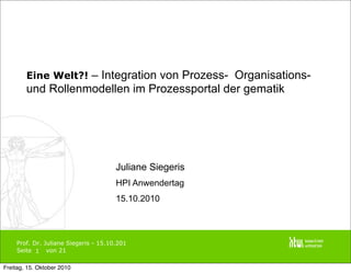 Prof. Dr. Juliane Siegeris - 15.10.201
Seite von 21
Eine Welt?! – Integration von Prozess- Organisations-
und Rollenmodellen im Prozessportal der gematik
Juliane Siegeris
HPI Anwendertag
15.10.2010
1
Freitag, 15. Oktober 2010
 