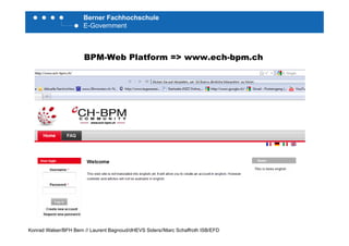 Berner Fachhochschule
E-Government
BPM-Web Platform => www.ech-bpm.ch
http://www.ech-bpm.ch
Konrad Walser/BFH Bern // Laurent Bagnoud/dHEVS Siders//Marc Schaffroth ISB/EFD
 