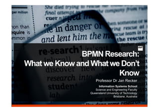 BPMN Research:
What we Know and What we Don’t
                        Know
                     Professor Dr Jan Recker
                      Information Systems School
                    Science and Engineering Faculty
                 Queensland University of Technology
                 Q                   y            gy
                                 Brisbane, Australia
 